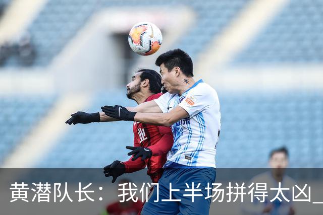黄潜队长：我们上半场拼得太凶 下半场没体力了